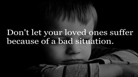 Don't let your loved ones suffer because of a bad situation.