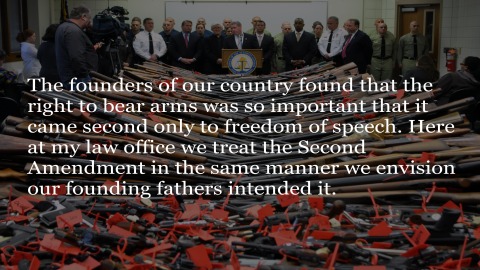 The founders of our country found that the right to bear arms was so important that it came second only to freedom of speech. Here at my law office we treat the Second Amendment in the same manner we envision our founding fathers intended it.