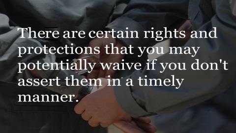 There are certain rights and protections that you may potentially waive if you don't assert them in a timely manner.